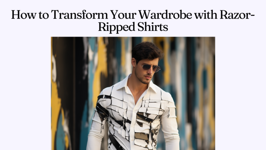 How to Transform Your Wardrobe with Razor-Ripped Shirts